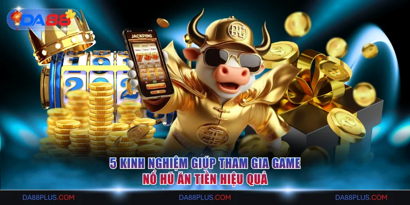 5 kinh nghiệm giúp tham gia game nổ hũ ăn tiền hiệu quả