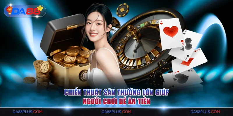 Chiến thuật săn thưởng lớn giúp người chơi dễ ăn tiền