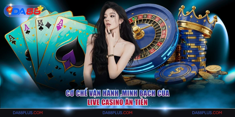 Cơ chế vận hành ,minh bạch của Live Casino ăn tiền