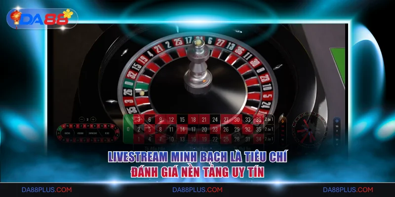 Livestream minh bạch là tiêu chí đánh giá nền tảng uy tín