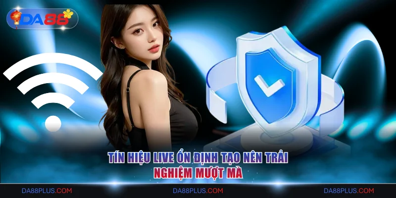 Tín hiệu live ổn định tạo nên trải nghiệm mượt mà