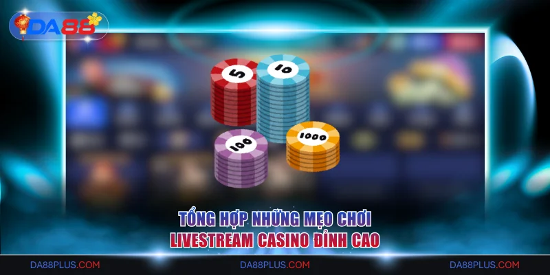 Tổng hợp những mẹo chơi Livestream Casino đỉnh cao